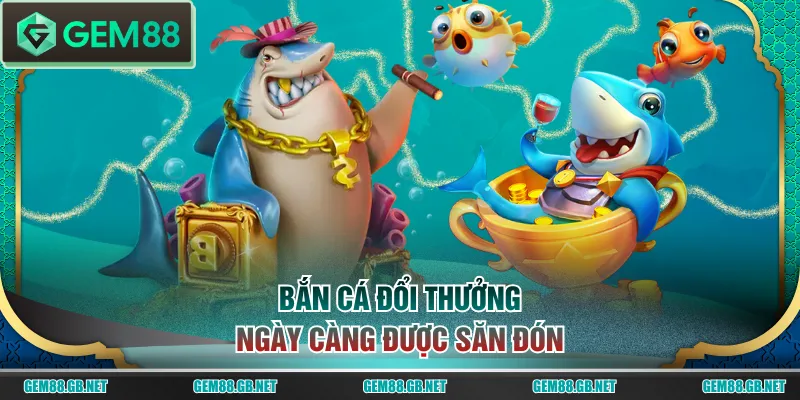 Bắn cá đổi thưởng ngày càng được săn đón