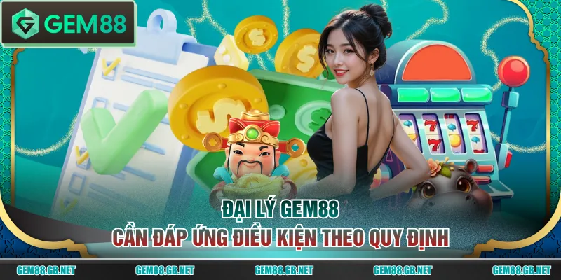 Đại lý GEM88 cần đáp ứng điều kiện theo quy định
