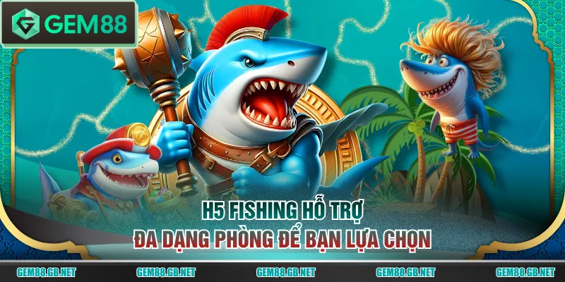 H5 Fishing hỗ trợ đa dạng phòng để bạn lựa chọn