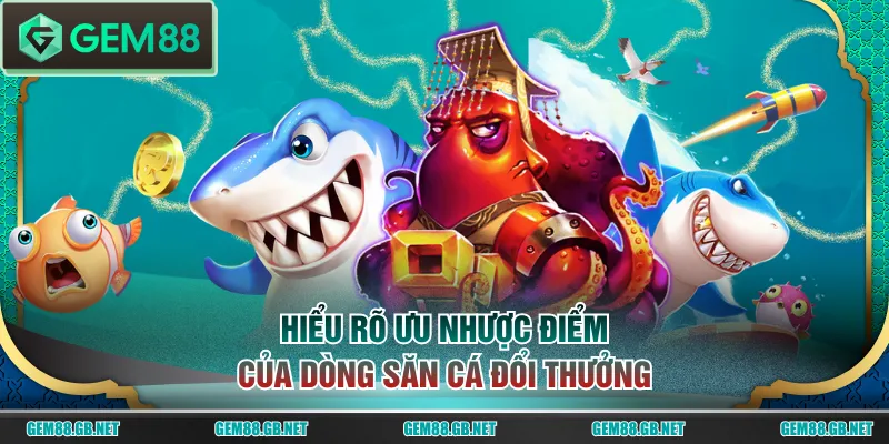 Hiểu rõ ưu nhược điểm của dòng săn cá đổi thưởng